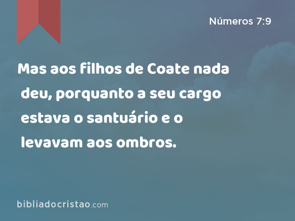 Mas aos filhos de Coate nada deu, porquanto a seu cargo estava o santuário e o levavam aos ombros. - Números 7:9