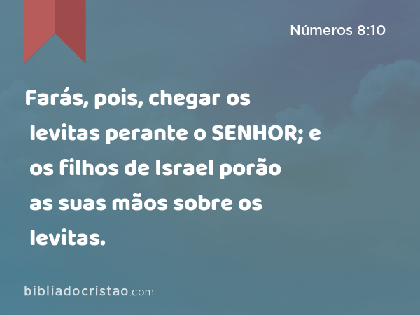 Farás, pois, chegar os levitas perante o SENHOR; e os filhos de Israel porão as suas mãos sobre os levitas. - Números 8:10