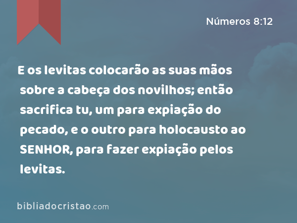 E os levitas colocarão as suas mãos sobre a cabeça dos novilhos; então sacrifica tu, um para expiação do pecado, e o outro para holocausto ao SENHOR, para fazer expiação pelos levitas. - Números 8:12