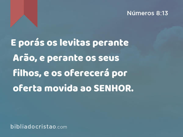 E porás os levitas perante Arão, e perante os seus filhos, e os oferecerá por oferta movida ao SENHOR. - Números 8:13