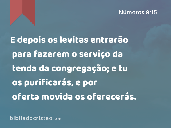 E depois os levitas entrarão para fazerem o serviço da tenda da congregação; e tu os purificarás, e por oferta movida os oferecerás. - Números 8:15