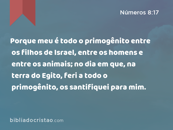 Porque meu é todo o primogênito entre os filhos de Israel, entre os homens e entre os animais; no dia em que, na terra do Egito, feri a todo o primogênito, os santifiquei para mim. - Números 8:17