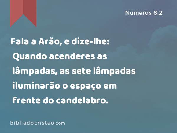 Fala a Arão, e dize-lhe: Quando acenderes as lâmpadas, as sete lâmpadas iluminarão o espaço em frente do candelabro. - Números 8:2