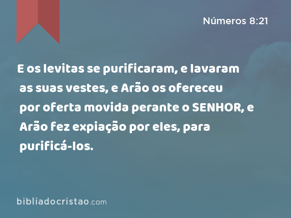 E os levitas se purificaram, e lavaram as suas vestes, e Arão os ofereceu por oferta movida perante o SENHOR, e Arão fez expiação por eles, para purificá-los. - Números 8:21