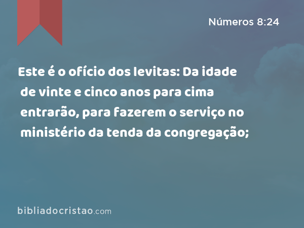 Este é o ofício dos levitas: Da idade de vinte e cinco anos para cima entrarão, para fazerem o serviço no ministério da tenda da congregação; - Números 8:24