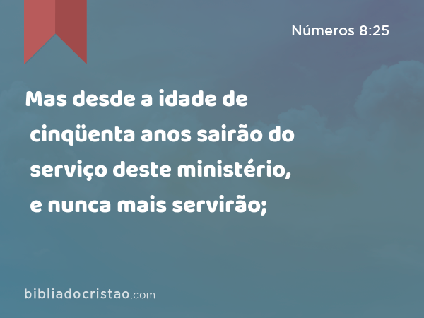 Mas desde a idade de cinqüenta anos sairão do serviço deste ministério, e nunca mais servirão; - Números 8:25