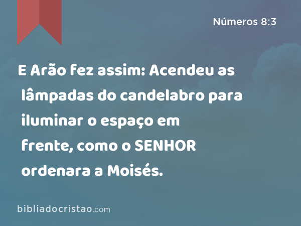 E Arão fez assim: Acendeu as lâmpadas do candelabro para iluminar o espaço em frente, como o SENHOR ordenara a Moisés. - Números 8:3