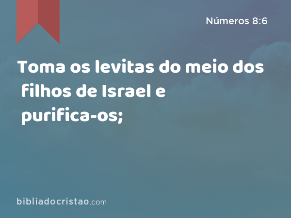 Toma os levitas do meio dos filhos de Israel e purifica-os; - Números 8:6