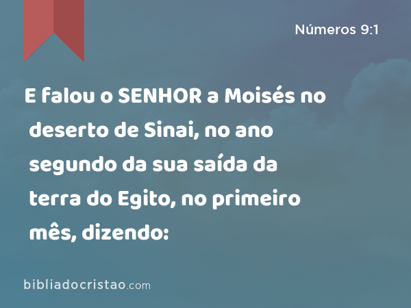 E falou o SENHOR a Moisés no deserto de Sinai, no ano segundo da sua saída da terra do Egito, no primeiro mês, dizendo: - Números 9:1