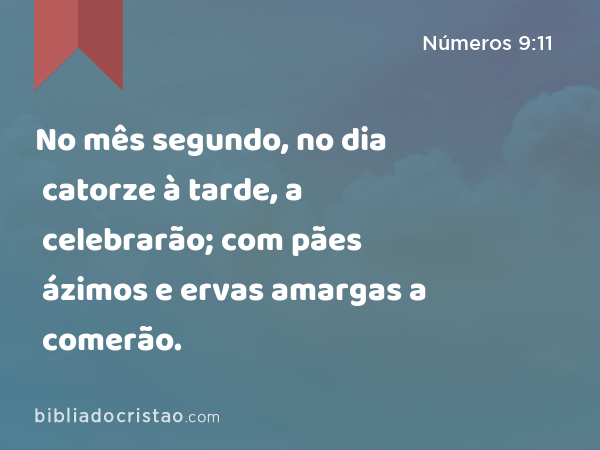 No mês segundo, no dia catorze à tarde, a celebrarão; com pães ázimos e ervas amargas a comerão. - Números 9:11