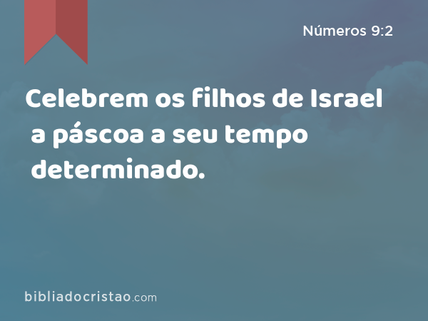 Celebrem os filhos de Israel a páscoa a seu tempo determinado. - Números 9:2