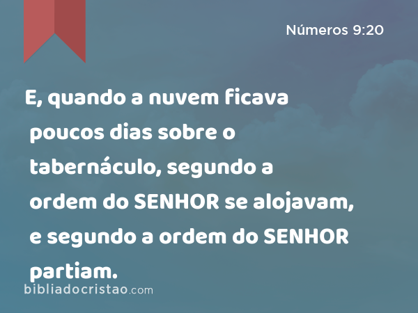 E, quando a nuvem ficava poucos dias sobre o tabernáculo, segundo a ordem do SENHOR se alojavam, e segundo a ordem do SENHOR partiam. - Números 9:20