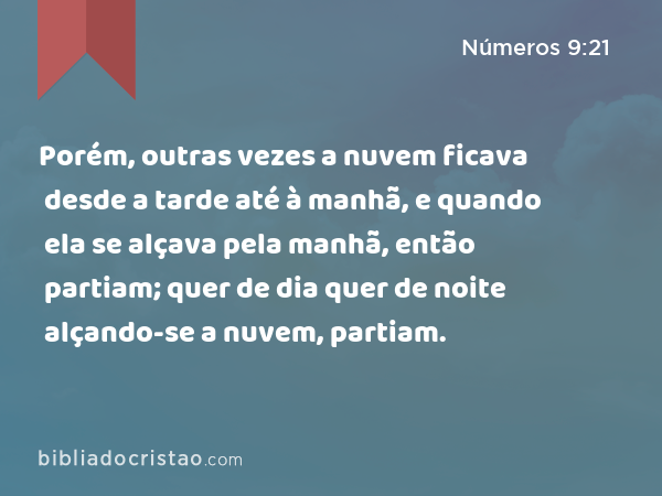 Porém, outras vezes a nuvem ficava desde a tarde até à manhã, e quando ela se alçava pela manhã, então partiam; quer de dia quer de noite alçando-se a nuvem, partiam. - Números 9:21