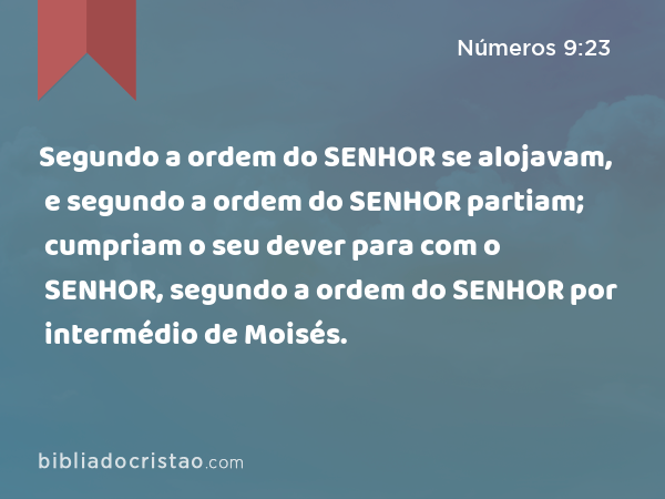 Segundo a ordem do SENHOR se alojavam, e segundo a ordem do SENHOR partiam; cumpriam o seu dever para com o SENHOR, segundo a ordem do SENHOR por intermédio de Moisés. - Números 9:23