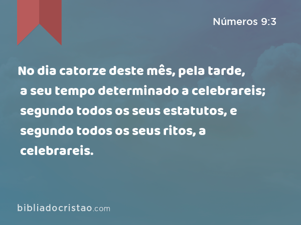 No dia catorze deste mês, pela tarde, a seu tempo determinado a celebrareis; segundo todos os seus estatutos, e segundo todos os seus ritos, a celebrareis. - Números 9:3