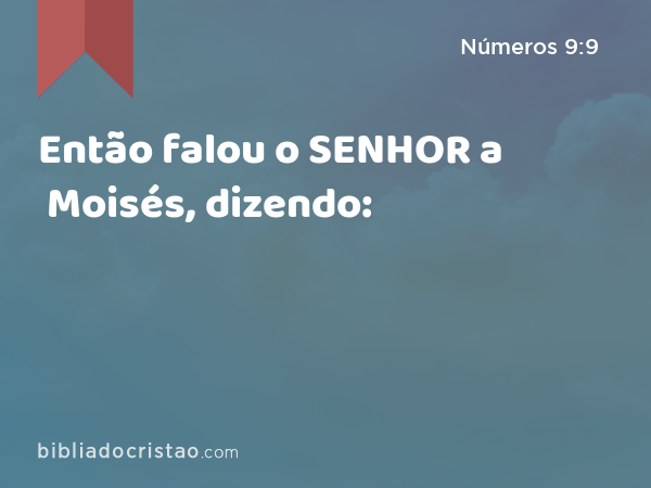 Então falou o SENHOR a Moisés, dizendo: - Números 9:9