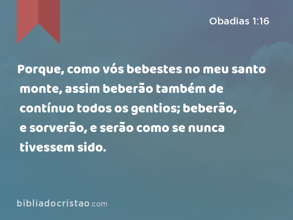 Porque, como vós bebestes no meu santo monte, assim beberão também de contínuo todos os gentios; beberão, e sorverão, e serão como se nunca tivessem sido. - Obadias 1:16