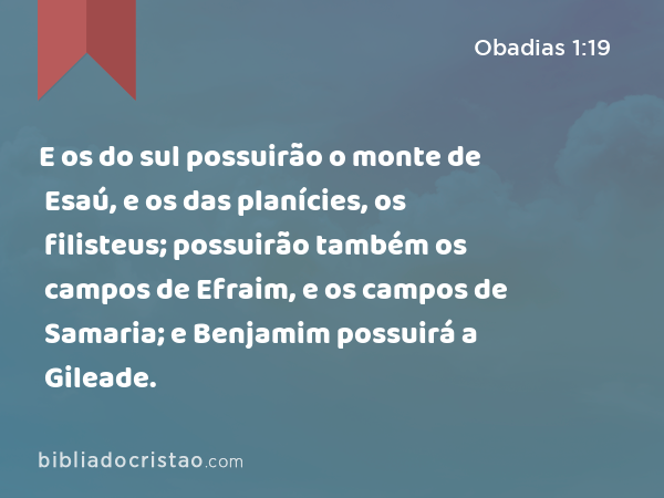 E os do sul possuirão o monte de Esaú, e os das planícies, os filisteus; possuirão também os campos de Efraim, e os campos de Samaria; e Benjamim possuirá a Gileade. - Obadias 1:19