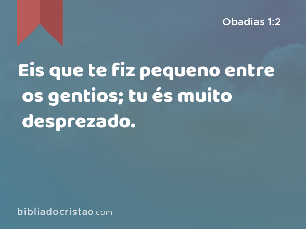 Eis que te fiz pequeno entre os gentios; tu és muito desprezado. - Obadias 1:2