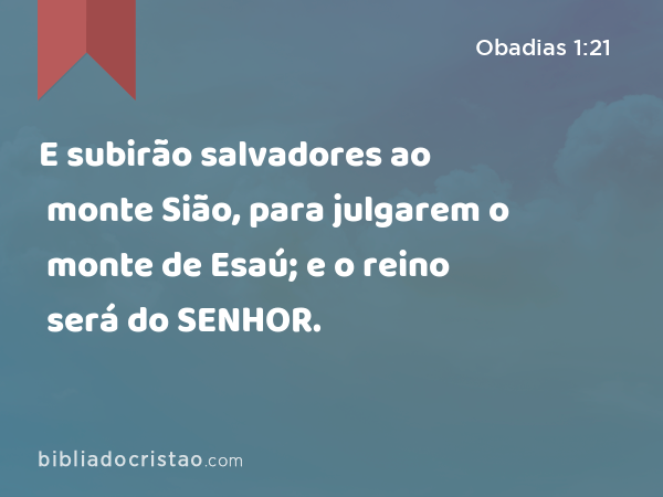 E subirão salvadores ao monte Sião, para julgarem o monte de Esaú; e o reino será do SENHOR. - Obadias 1:21