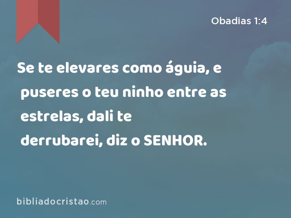 Se te elevares como águia, e puseres o teu ninho entre as estrelas, dali te derrubarei, diz o SENHOR. - Obadias 1:4