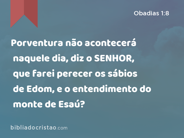 Porventura não acontecerá naquele dia, diz o SENHOR, que farei perecer os sábios de Edom, e o entendimento do monte de Esaú? - Obadias 1:8