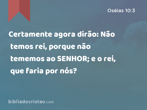 Certamente agora dirão: Não temos rei, porque não tememos ao SENHOR; e o rei, que faria por nós? - Oséias 10:3