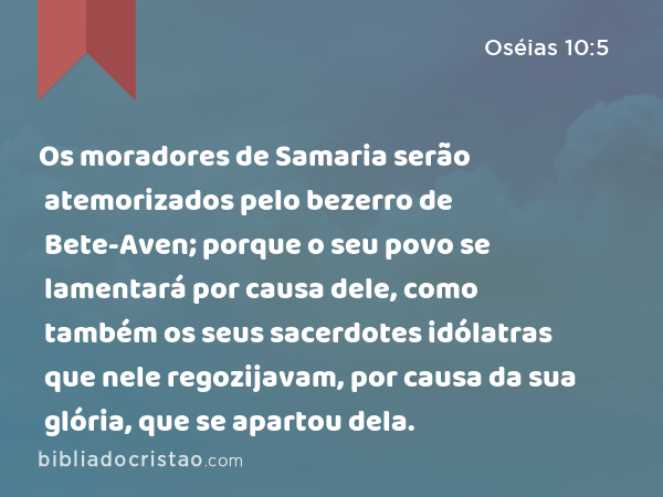 Os moradores de Samaria serão atemorizados pelo bezerro de Bete-Aven; porque o seu povo se lamentará por causa dele, como também os seus sacerdotes idólatras que nele regozijavam, por causa da sua glória, que se apartou dela. - Oséias 10:5