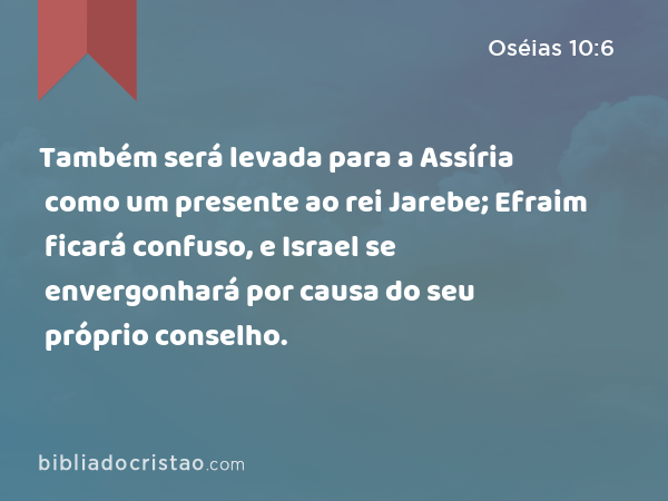 Também será levada para a Assíria como um presente ao rei Jarebe; Efraim ficará confuso, e Israel se envergonhará por causa do seu próprio conselho. - Oséias 10:6