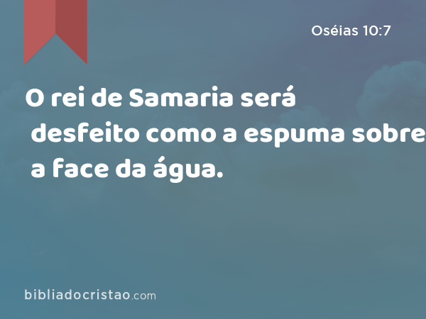 O rei de Samaria será desfeito como a espuma sobre a face da água. - Oséias 10:7