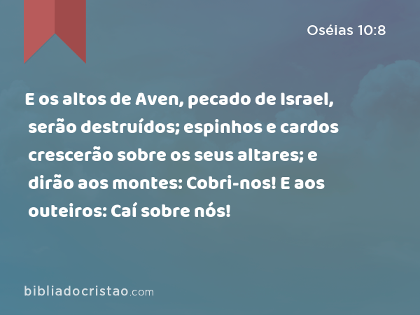 E os altos de Aven, pecado de Israel, serão destruídos; espinhos e cardos crescerão sobre os seus altares; e dirão aos montes: Cobri-nos! E aos outeiros: Caí sobre nós! - Oséias 10:8