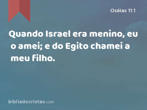 Quando Israel era menino, eu o amei; e do Egito chamei a meu filho. - Oséias 11:1