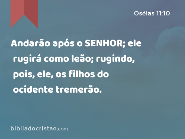 Andarão após o SENHOR; ele rugirá como leão; rugindo, pois, ele, os filhos do ocidente tremerão. - Oséias 11:10