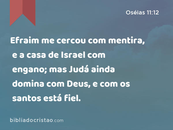 Efraim me cercou com mentira, e a casa de Israel com engano; mas Judá ainda domina com Deus, e com os santos está fiel. - Oséias 11:12