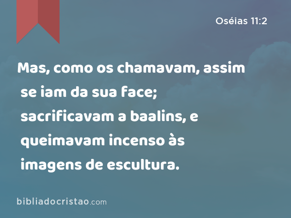 Mas, como os chamavam, assim se iam da sua face; sacrificavam a baalins, e queimavam incenso às imagens de escultura. - Oséias 11:2