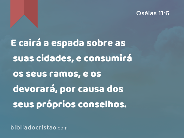 E cairá a espada sobre as suas cidades, e consumirá os seus ramos, e os devorará, por causa dos seus próprios conselhos. - Oséias 11:6