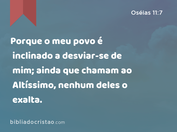 Porque o meu povo é inclinado a desviar-se de mim; ainda que chamam ao Altíssimo, nenhum deles o exalta. - Oséias 11:7