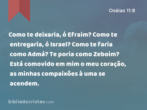 Como te deixaria, ó Efraim? Como te entregaria, ó Israel? Como te faria como Admá? Te poria como Zeboim? Está comovido em mim o meu coração, as minhas compaixões à uma se acendem. - Oséias 11:8