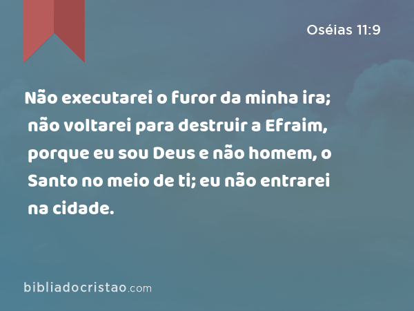 Não executarei o furor da minha ira; não voltarei para destruir a Efraim, porque eu sou Deus e não homem, o Santo no meio de ti; eu não entrarei na cidade. - Oséias 11:9