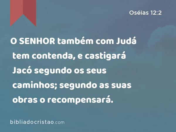 O SENHOR também com Judá tem contenda, e castigará Jacó segundo os seus caminhos; segundo as suas obras o recompensará. - Oséias 12:2