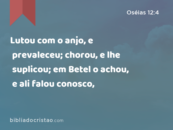 Lutou com o anjo, e prevaleceu; chorou, e lhe suplicou; em Betel o achou, e ali falou conosco, - Oséias 12:4