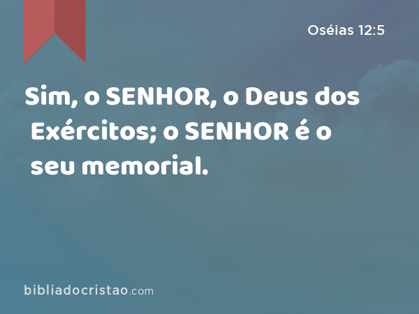 Sim, o SENHOR, o Deus dos Exércitos; o SENHOR é o seu memorial. - Oséias 12:5