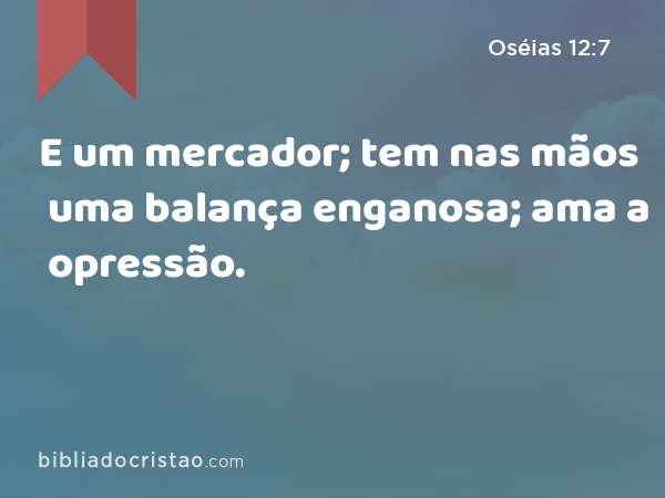 E um mercador; tem nas mãos uma balança enganosa; ama a opressão. - Oséias 12:7