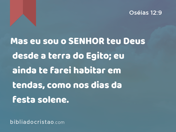 Mas eu sou o SENHOR teu Deus desde a terra do Egito; eu ainda te farei habitar em tendas, como nos dias da festa solene. - Oséias 12:9