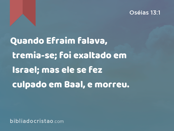 Quando Efraim falava, tremia-se; foi exaltado em Israel; mas ele se fez culpado em Baal, e morreu. - Oséias 13:1