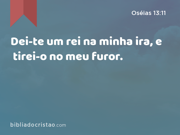 Dei-te um rei na minha ira, e tirei-o no meu furor. - Oséias 13:11