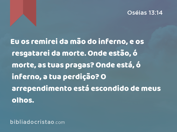 Eu os remirei da mão do inferno, e os resgatarei da morte. Onde estão, ó morte, as tuas pragas? Onde está, ó inferno, a tua perdição? O arrependimento está escondido de meus olhos. - Oséias 13:14