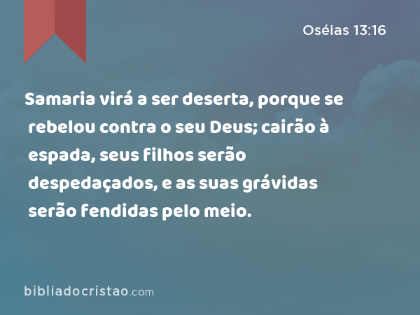 Samaria virá a ser deserta, porque se rebelou contra o seu Deus; cairão à espada, seus filhos serão despedaçados, e as suas grávidas serão fendidas pelo meio. - Oséias 13:16