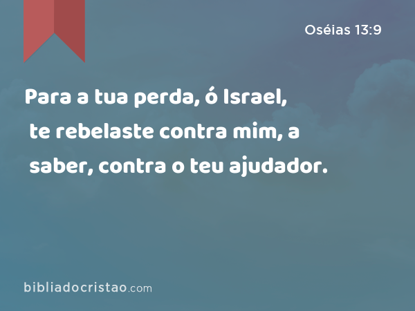 Para a tua perda, ó Israel, te rebelaste contra mim, a saber, contra o teu ajudador. - Oséias 13:9