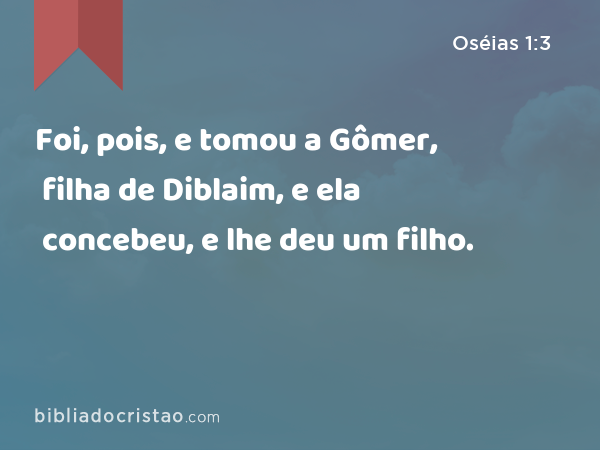 Foi, pois, e tomou a Gômer, filha de Diblaim, e ela concebeu, e lhe deu um filho. - Oséias 1:3